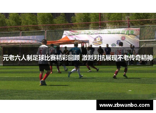 元老六人制足球比赛精彩回顾 激烈对抗展现不老传奇精神