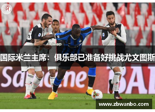 国际米兰主席：俱乐部已准备好挑战尤文图斯