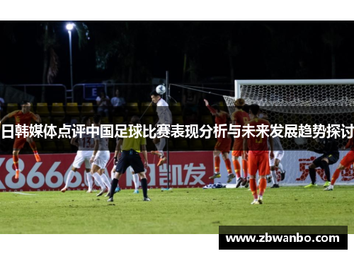 日韩媒体点评中国足球比赛表现分析与未来发展趋势探讨