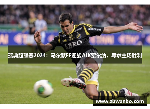 瑞典超联赛2024：马尔默FF迎战AIK索尔纳，寻求主场胜利