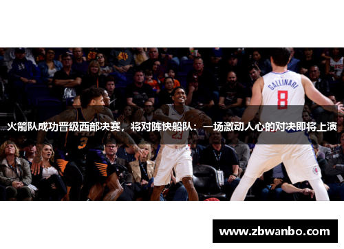 火箭队成功晋级西部决赛，将对阵快船队：一场激动人心的对决即将上演