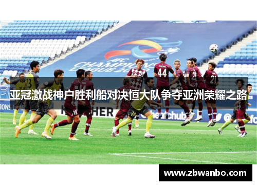 亚冠激战神户胜利船对决恒大队争夺亚洲荣耀之路