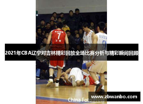 2021年CBA辽宁对吉林精彩回放全场比赛分析与精彩瞬间回顾