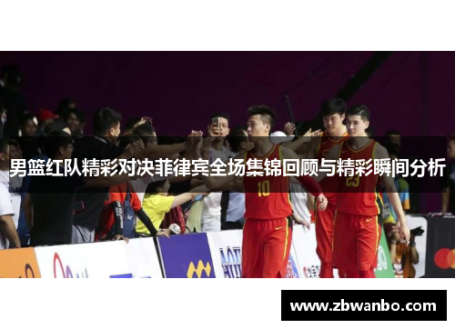 男篮红队精彩对决菲律宾全场集锦回顾与精彩瞬间分析