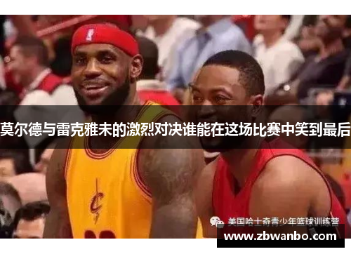 莫尔德与雷克雅未的激烈对决谁能在这场比赛中笑到最后