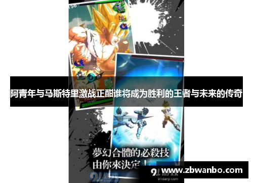 阿青年与马斯特里激战正酣谁将成为胜利的王者与未来的传奇