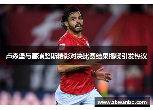 卢森堡与塞浦路斯精彩对决比赛结果揭晓引发热议