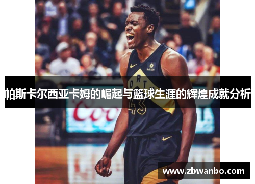 帕斯卡尔西亚卡姆的崛起与篮球生涯的辉煌成就分析