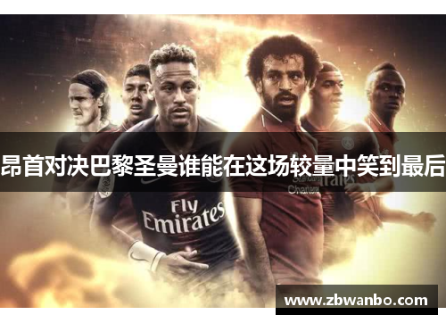 昂首对决巴黎圣曼谁能在这场较量中笑到最后