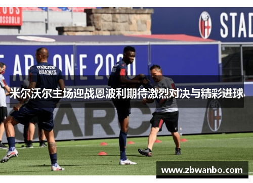 米尔沃尔主场迎战恩波利期待激烈对决与精彩进球