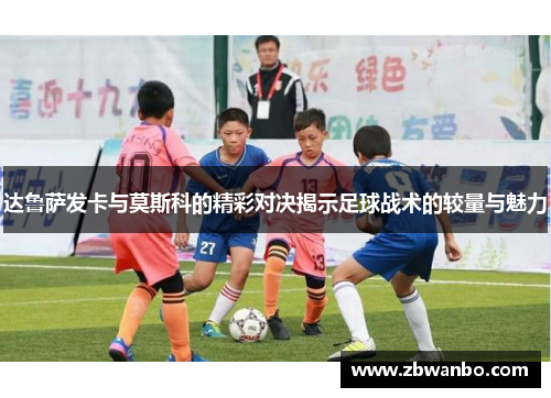 达鲁萨发卡与莫斯科的精彩对决揭示足球战术的较量与魅力