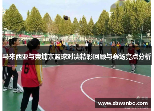 马来西亚与柬埔寨篮球对决精彩回顾与赛场亮点分析