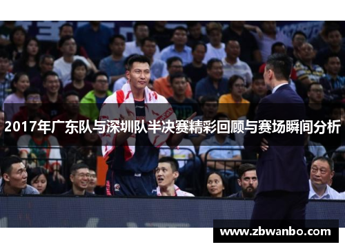 2017年广东队与深圳队半决赛精彩回顾与赛场瞬间分析