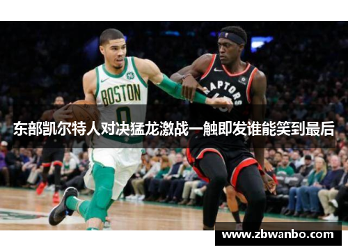 东部凯尔特人对决猛龙激战一触即发谁能笑到最后