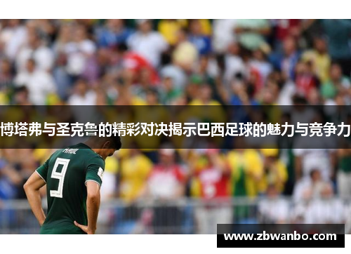 博塔弗与圣克鲁的精彩对决揭示巴西足球的魅力与竞争力